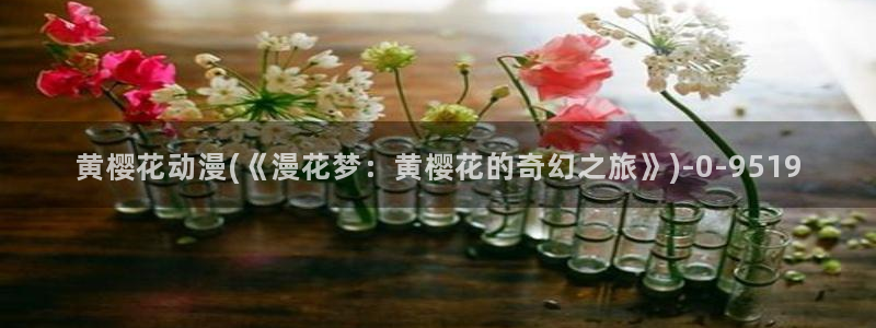 漫画免费韩漫：黄樱花动漫(《漫花梦：黄樱花的奇幻之旅》)