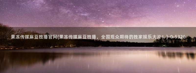 麻豆影像传媒官网地址：果冻传媒麻豆独播官网(果冻传媒麻豆独播，全国观众期待的独家娱乐大片！)