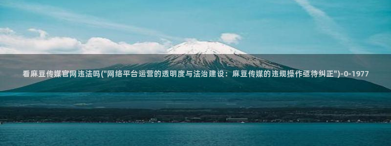 麻豆传媒官网怎么进：看麻豆传媒官网违法吗(\