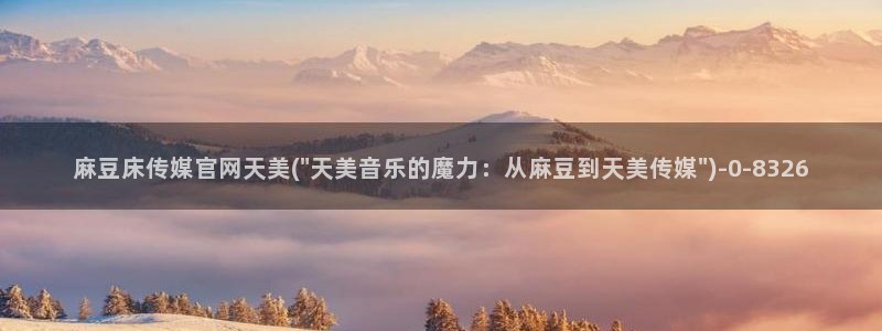 麻豆传媒官网首页：麻豆床传媒官网天美(\