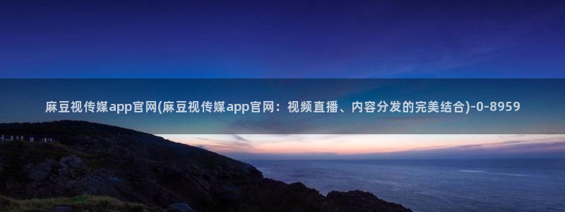 麻豆文化传媒A官网最新：麻豆视传媒app官网(麻豆视传媒app官网：视频直播、内容分发的完美结合)